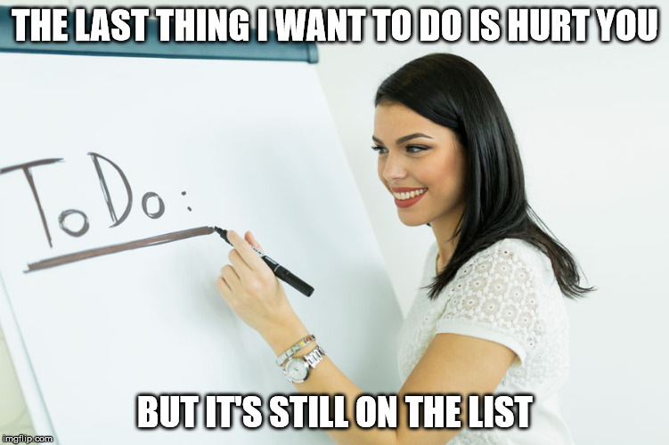 The last thing I want to do is hurt you | THE LAST THING I WANT TO DO IS HURT YOU; BUT IT'S STILL ON THE LIST | image tagged in hurt,to do list | made w/ Imgflip meme maker