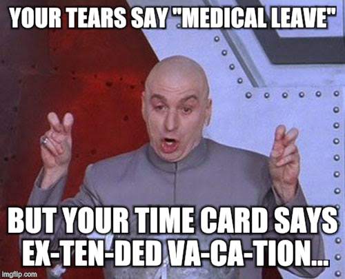 Dr Evil Laser Meme | YOUR TEARS SAY "MEDICAL LEAVE" BUT YOUR TIME CARD SAYS EX-TEN-DED VA-CA-TION... | image tagged in memes,dr evil laser | made w/ Imgflip meme maker