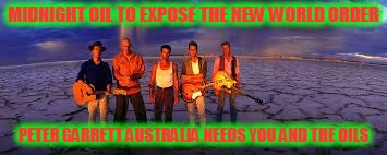 Oils Against the New World Order | MIDNIGHT OIL TO EXPOSE THE NEW WORLD ORDER; PETER GARRETT AUSTRALIA NEEDS YOU AND THE OILS | image tagged in oils against the new world order | made w/ Imgflip meme maker