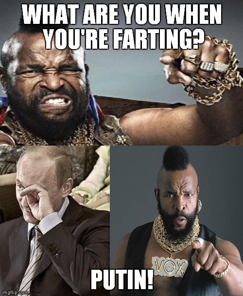 Thanks to Rugbydpot for the idea | WHAT ARE YOU WHEN YOU'RE FARTING? PUTIN! | image tagged in meme,funny,putin,mr t,farting | made w/ Imgflip meme maker
