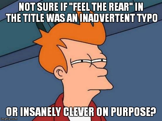 Futurama Fry Meme | NOT SURE IF "FEEL THE REAR" IN THE TITLE WAS AN INADVERTENT TYPO OR INSANELY CLEVER ON PURPOSE? | image tagged in memes,futurama fry | made w/ Imgflip meme maker