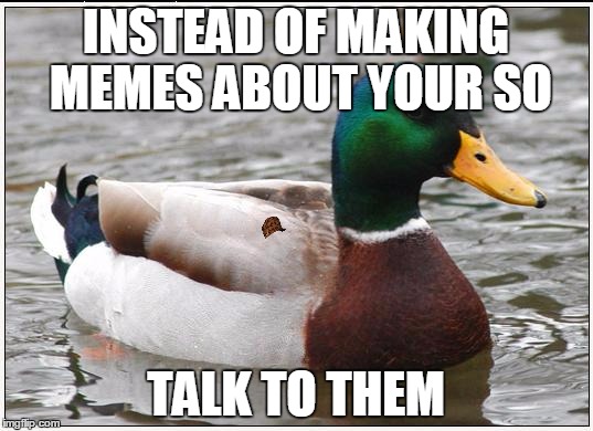 Actual Advice Mallard Meme | INSTEAD OF MAKING MEMES ABOUT YOUR SO; TALK TO THEM | image tagged in memes,actual advice mallard,scumbag,AdviceAnimals | made w/ Imgflip meme maker