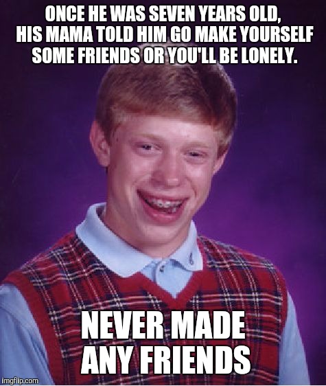 Bad Luck Brian Meme | ONCE HE WAS SEVEN YEARS OLD, HIS MAMA TOLD HIM
GO MAKE YOURSELF SOME FRIENDS OR YOU'LL BE LONELY. NEVER MADE ANY FRIENDS | image tagged in memes,bad luck brian | made w/ Imgflip meme maker