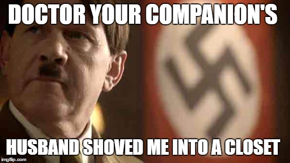 Hitler wants revenge on Rory  | DOCTOR YOUR COMPANION'S; HUSBAND SHOVED ME INTO A CLOSET | image tagged in hitler,bullshit | made w/ Imgflip meme maker