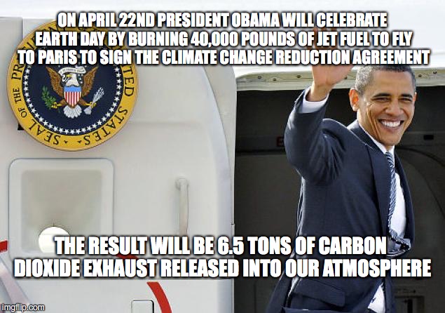 Memoirs of a Dimwit | ON APRIL 22ND PRESIDENT OBAMA WILL CELEBRATE EARTH DAY BY BURNING 40,000 POUNDS OF JET FUEL TO FLY TO PARIS TO SIGN THE CLIMATE CHANGE REDUCTION AGREEMENT; THE RESULT WILL BE 6.5 TONS OF CARBON DIOXIDE EXHAUST RELEASED INTO OUR ATMOSPHERE | image tagged in obama,climate change,arrogant obama | made w/ Imgflip meme maker