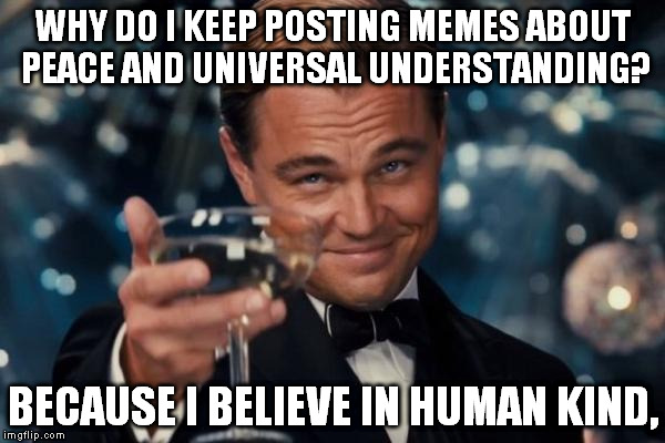 Under the human flag we are all the same, of course some wanna try to harm you but they are not evil, just still learning. | WHY DO I KEEP POSTING MEMES ABOUT PEACE AND UNIVERSAL UNDERSTANDING? BECAUSE I BELIEVE IN HUMAN KIND, | image tagged in memes,leonardo dicaprio cheers | made w/ Imgflip meme maker