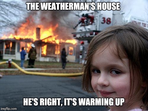 Disaster Girl Meme | THE WEATHERMAN'S HOUSE; HE'S RIGHT, IT'S WARMING UP | image tagged in memes,disaster girl | made w/ Imgflip meme maker