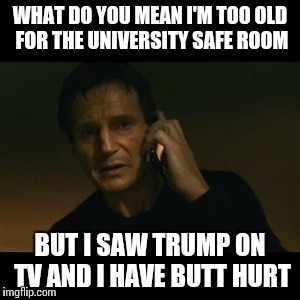 Liam Neeson Taken | WHAT DO YOU MEAN I'M TOO OLD FOR THE UNIVERSITY SAFE ROOM; BUT I SAW TRUMP ON TV AND I HAVE BUTT HURT | image tagged in memes,liam neeson taken | made w/ Imgflip meme maker