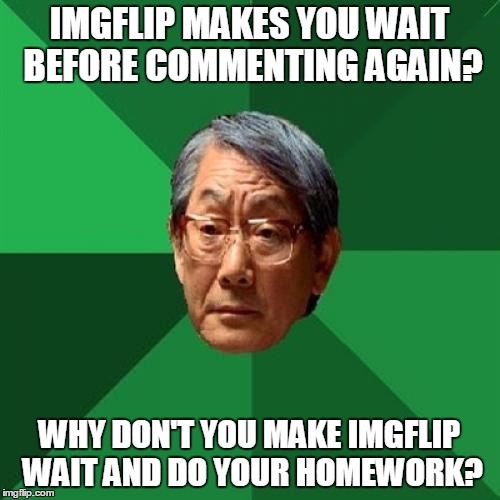 IMGFLIP MAKES YOU WAIT BEFORE COMMENTING AGAIN? WHY DON'T YOU MAKE IMGFLIP WAIT AND DO YOUR HOMEWORK? | made w/ Imgflip meme maker
