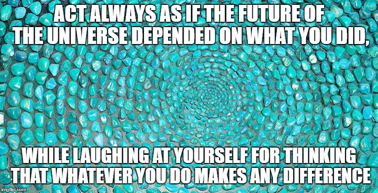 Act always as if the future of the universe depended on what you did, while laughing at yourself for thinking that whatever you  | ACT ALWAYS AS IF THE FUTURE OF THE UNIVERSE DEPENDED ON WHAT YOU DID, WHILE LAUGHING AT YOURSELF FOR THINKING THAT WHATEVER YOU DO MAKES ANY DIFFERENCE | image tagged in buddism,serenity,flow,creativity | made w/ Imgflip meme maker