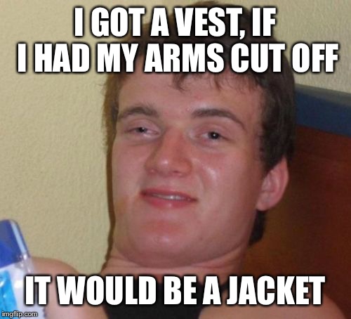 Truthful observation #546 | I GOT A VEST, IF I HAD MY ARMS CUT OFF; IT WOULD BE A JACKET | image tagged in memes,10 guy | made w/ Imgflip meme maker