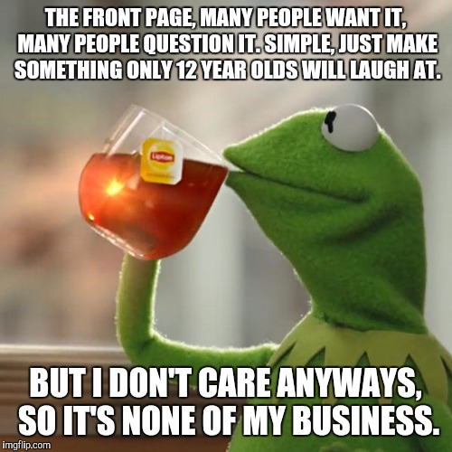[Insert Facepalm] | THE FRONT PAGE, MANY PEOPLE WANT IT, MANY PEOPLE QUESTION IT. SIMPLE, JUST MAKE SOMETHING ONLY 12 YEAR OLDS WILL LAUGH AT. BUT I DON'T CARE ANYWAYS, SO IT'S NONE OF MY BUSINESS. | image tagged in memes,but thats none of my business,kermit the frog | made w/ Imgflip meme maker