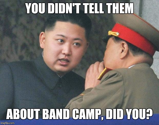 Hungry Kim Jong Un | YOU DIDN'T TELL THEM; ABOUT BAND CAMP, DID YOU? | image tagged in hungry kim jong un | made w/ Imgflip meme maker
