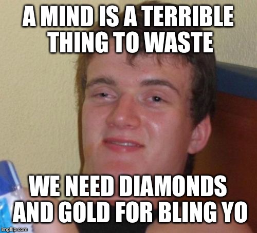 Truthful observation #923 | A MIND IS A TERRIBLE THING TO WASTE; WE NEED DIAMONDS AND GOLD FOR BLING YO | image tagged in memes,10 guy | made w/ Imgflip meme maker