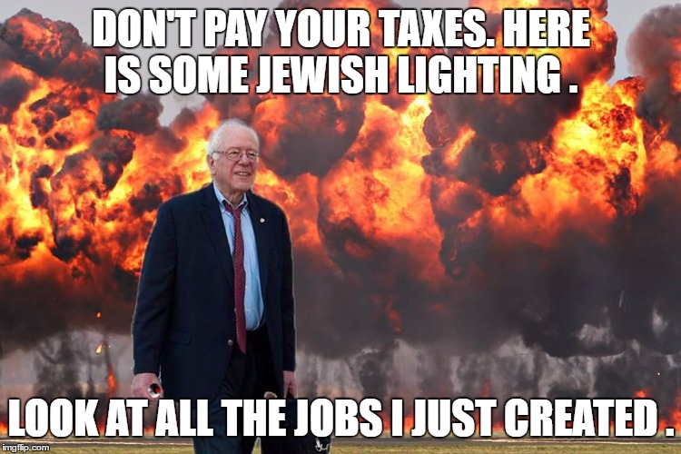 Bernie Sanders on Fire | DON'T PAY YOUR TAXES. HERE IS SOME JEWISH LIGHTING . LOOK AT ALL THE JOBS I JUST CREATED . | image tagged in bernie sanders on fire | made w/ Imgflip meme maker