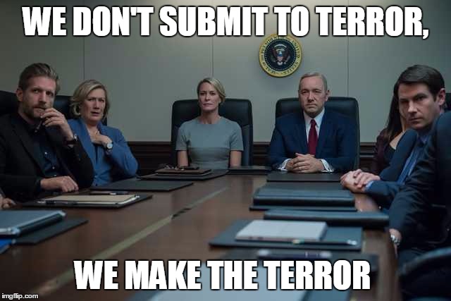 We Don't Submit to Terror | WE DON'T SUBMIT TO TERROR, WE MAKE THE TERROR | image tagged in house of cards,terror | made w/ Imgflip meme maker