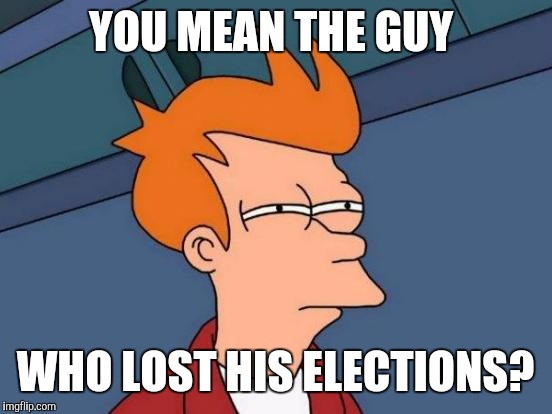 Futurama Fry Meme | YOU MEAN THE GUY WHO LOST HIS ELECTIONS? | image tagged in memes,futurama fry | made w/ Imgflip meme maker