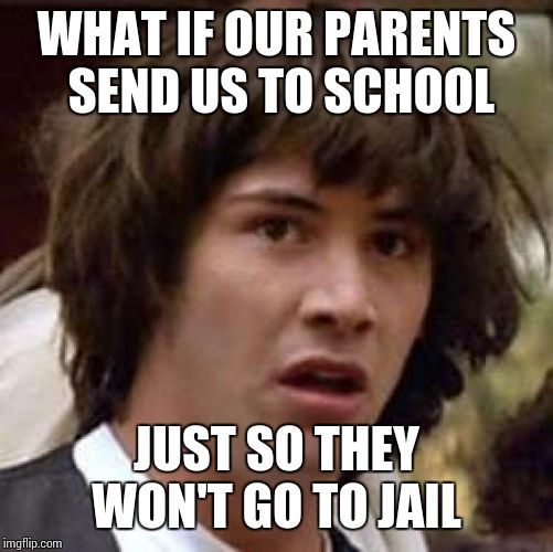 It's true! | WHAT IF OUR PARENTS SEND US TO SCHOOL; JUST SO THEY WON'T GO TO JAIL | image tagged in memes,conspiracy keanu | made w/ Imgflip meme maker