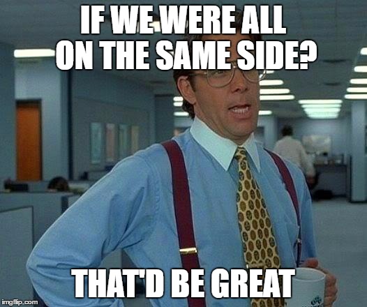 That Would Be Great Meme | IF WE WERE ALL ON THE SAME SIDE? THAT'D BE GREAT | image tagged in memes,that would be great | made w/ Imgflip meme maker