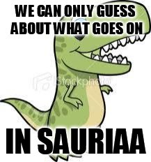 trippy t rex | WE CAN ONLY GUESS ABOUT WHAT GOES ON; IN SAURIAA | image tagged in trippy t rex | made w/ Imgflip meme maker