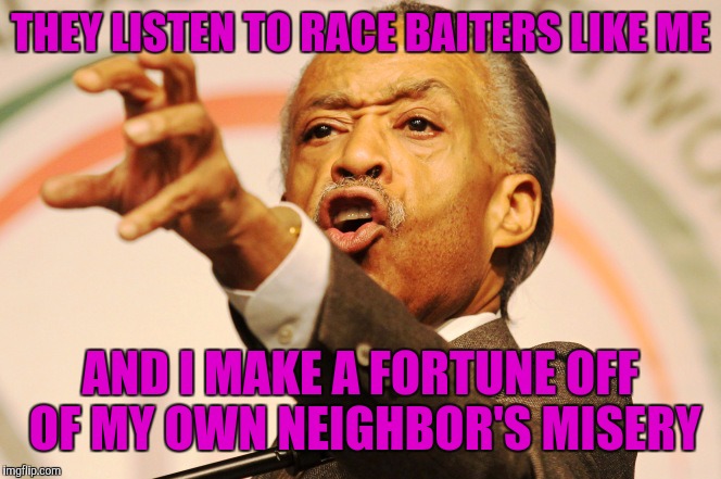 THEY LISTEN TO RACE BAITERS LIKE ME AND I MAKE A FORTUNE OFF OF MY OWN NEIGHBOR'S MISERY | made w/ Imgflip meme maker