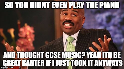 Steve Harvey Meme | SO YOU DIDNT EVEN PLAY THE PIANO; AND THOUGHT GCSE MUSIC? YEAH ITD BE GREAT BANTER IF I JUST TOOK IT ANYWAYS | image tagged in memes,steve harvey | made w/ Imgflip meme maker