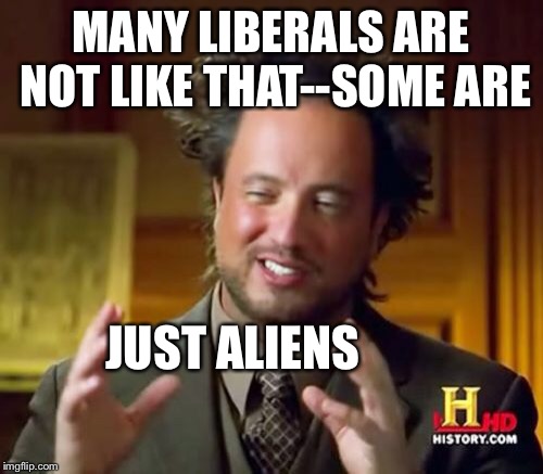 Ancient Aliens Meme | MANY LIBERALS ARE NOT LIKE THAT--SOME ARE JUST ALIENS | image tagged in memes,ancient aliens | made w/ Imgflip meme maker