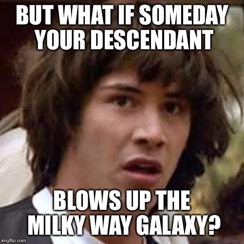 Conspiracy Keanu Meme | BUT WHAT IF SOMEDAY YOUR DESCENDANT BLOWS UP THE MILKY WAY GALAXY? | image tagged in memes,conspiracy keanu | made w/ Imgflip meme maker