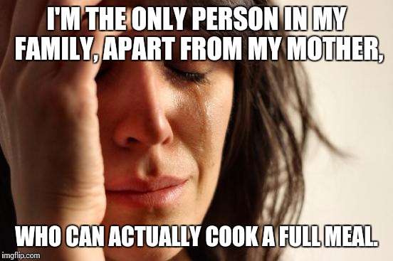 I'll be damned if anyone is eating anything from a can. What is this? The trenches in WW1? | I'M THE ONLY PERSON IN MY FAMILY, APART FROM MY MOTHER, WHO CAN ACTUALLY COOK A FULL MEAL. | image tagged in memes,first world problems | made w/ Imgflip meme maker