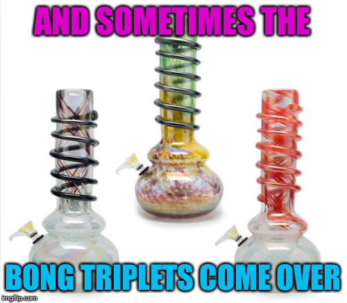 AND SOMETIMES THE BONG TRIPLETS COME OVER | made w/ Imgflip meme maker