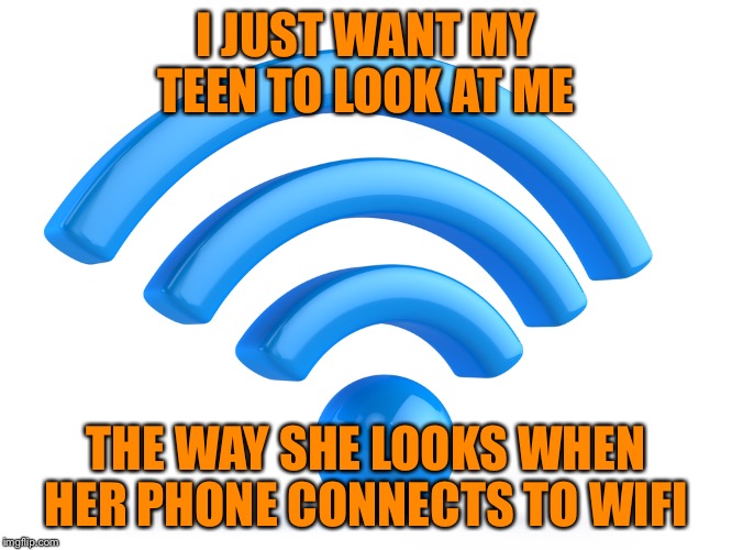 wifi | I JUST WANT MY TEEN TO LOOK AT ME; THE WAY SHE LOOKS WHEN HER PHONE CONNECTS TO WIFI | image tagged in wifi | made w/ Imgflip meme maker