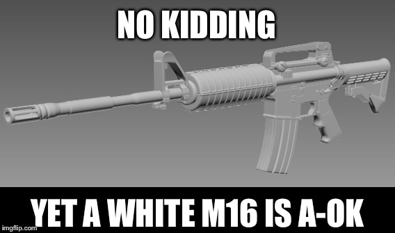 NO KIDDING YET A WHITE M16 IS A-OK | made w/ Imgflip meme maker