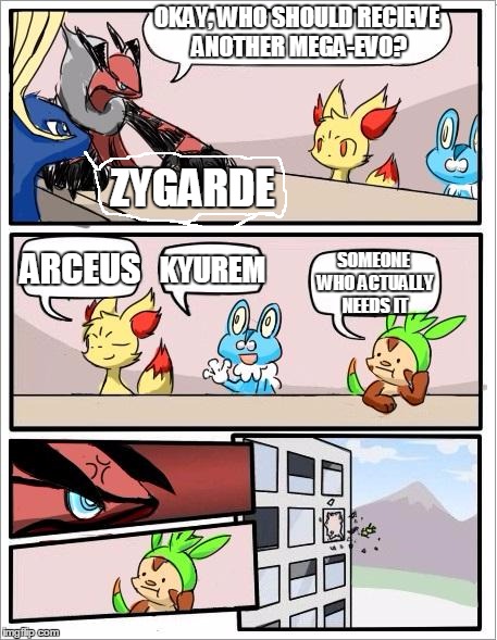 Pokemon board meeting | OKAY, WHO SHOULD RECIEVE ANOTHER MEGA-EVO? ZYGARDE; ARCEUS; KYUREM; SOMEONE WHO ACTUALLY NEEDS IT | image tagged in pokemon board meeting,memes | made w/ Imgflip meme maker