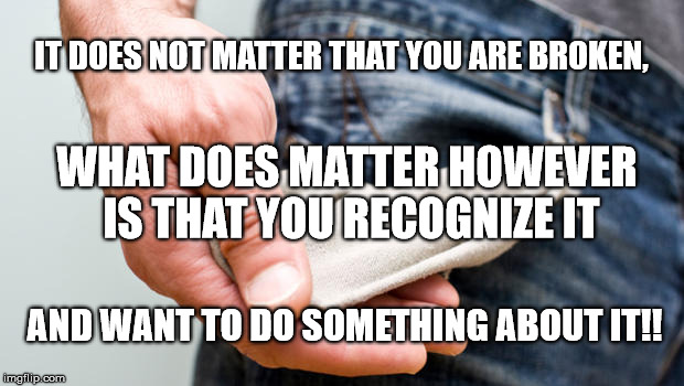 IT DOES NOT MATTER THAT YOU ARE BROKEN, WHAT DOES MATTER HOWEVER IS THAT YOU RECOGNIZE IT; AND WANT TO DO SOMETHING ABOUT IT!! | image tagged in truth,so true memes | made w/ Imgflip meme maker