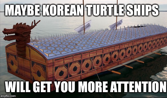 MAYBE KOREAN TURTLE SHIPS WILL GET YOU MORE ATTENTION | made w/ Imgflip meme maker