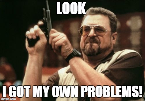 Am I The Only One Around Here | LOOK; I GOT MY OWN PROBLEMS! | image tagged in memes,am i the only one around here | made w/ Imgflip meme maker