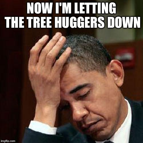 NOW I'M LETTING THE TREE HUGGERS DOWN | made w/ Imgflip meme maker