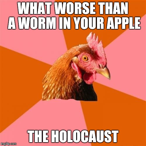 Dang, that chicken tho | WHAT WORSE THAN A WORM IN YOUR APPLE; THE HOLOCAUST | image tagged in memes,anti joke chicken | made w/ Imgflip meme maker