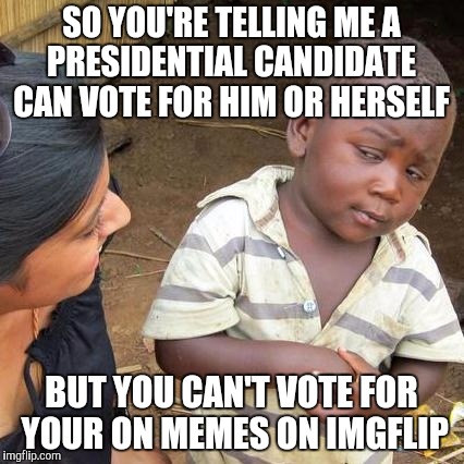 Third World Skeptical Kid | SO YOU'RE TELLING ME A PRESIDENTIAL CANDIDATE  CAN VOTE FOR HIM OR HERSELF; BUT YOU CAN'T VOTE FOR YOUR ON MEMES ON IMGFLIP | image tagged in memes,third world skeptical kid | made w/ Imgflip meme maker