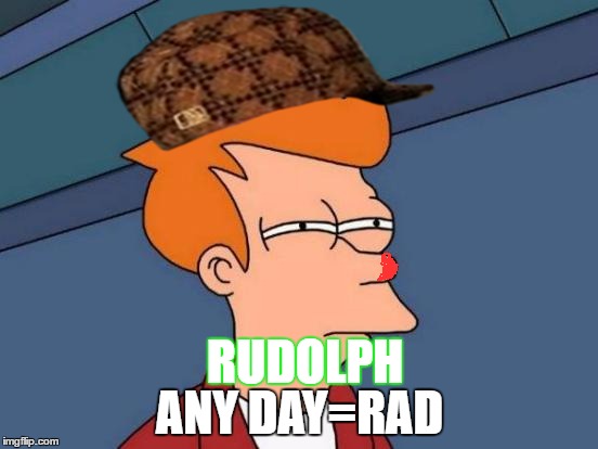 Futurama Fry | ANY DAY=RAD; RUDOLPH | image tagged in memes,futurama fry,scumbag | made w/ Imgflip meme maker