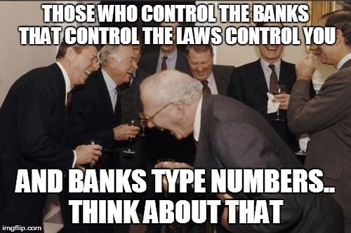Laughing Men In Suits | THOSE WHO CONTROL THE BANKS THAT CONTROL THE LAWS CONTROL YOU; AND BANKS TYPE NUMBERS.. THINK ABOUT THAT | image tagged in memes,laughing men in suits | made w/ Imgflip meme maker