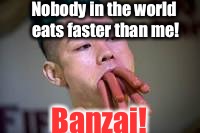 Nobody in the world eats faster than me! Banzai! | made w/ Imgflip meme maker