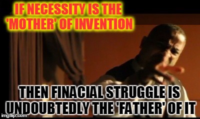 IF NECESSITY IS THE 'MOTHER' OF INVENTION; THEN FINACIAL STRUGGLE IS UNDOUBTEDLY THE 'FATHER' OF IT | image tagged in mother of invention | made w/ Imgflip meme maker