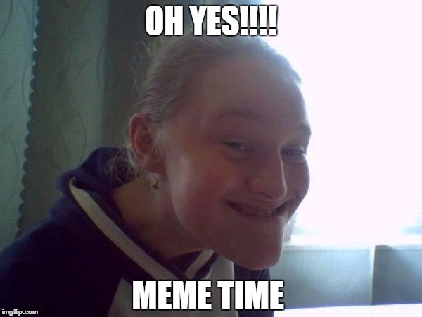 pleased girl | OH YES!!!! MEME TIME | image tagged in pleased girl | made w/ Imgflip meme maker