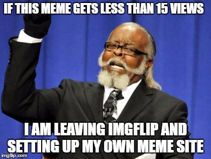 Too Damn High Meme | IF THIS MEME GETS LESS THAN 15 VIEWS; I AM LEAVING IMGFLIP AND SETTING UP MY OWN MEME SITE | image tagged in memes,too damn high | made w/ Imgflip meme maker