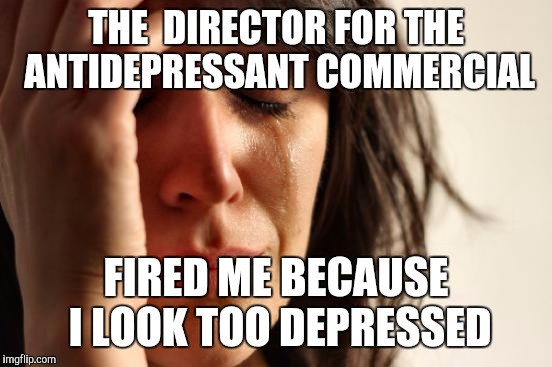 First World Problems Meme | THE  DIRECTOR FOR THE ANTIDEPRESSANT COMMERCIAL; FIRED ME BECAUSE I LOOK TOO DEPRESSED | image tagged in memes,first world problems | made w/ Imgflip meme maker