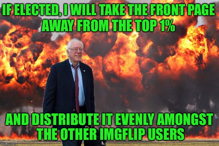 A Man of the People | IF ELECTED, I WILL TAKE THE FRONT PAGE; AWAY FROM THE TOP 1%; AND DISTRIBUTE IT EVENLY AMONGST THE OTHER IMGFLIP USERS | image tagged in bernie sanders on fire,bernie,election 2016,imgflip,socialism | made w/ Imgflip meme maker