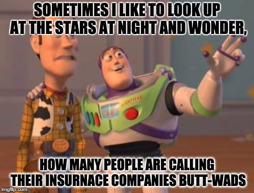 X, X Everywhere Meme | SOMETIMES I LIKE TO LOOK UP AT THE STARS AT NIGHT AND WONDER, HOW MANY PEOPLE ARE CALLING THEIR INSURNACE COMPANIES BUTT-WADS | image tagged in memes,x x everywhere | made w/ Imgflip meme maker