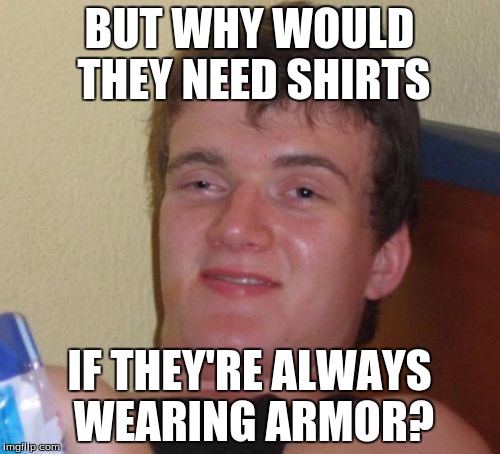 10 Guy Meme | BUT WHY WOULD THEY NEED SHIRTS IF THEY'RE ALWAYS WEARING ARMOR? | image tagged in memes,10 guy | made w/ Imgflip meme maker
