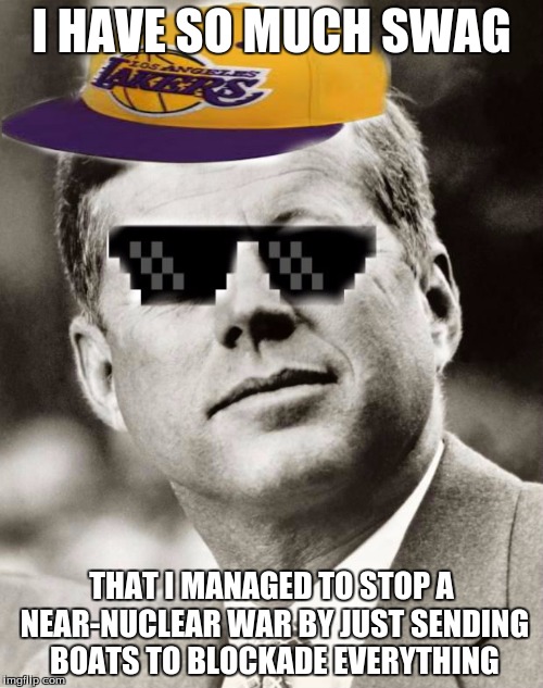 Ghetto John F. Kennedy | I HAVE SO MUCH SWAG; THAT I MANAGED TO STOP A NEAR-NUCLEAR WAR BY JUST SENDING BOATS TO BLOCKADE EVERYTHING | image tagged in ghetto john f kennedy,memes,jfk | made w/ Imgflip meme maker